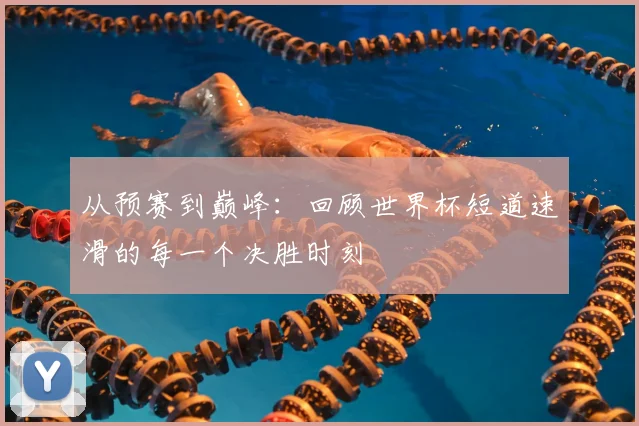 从预赛到巅峰：回顾世界杯短道速滑的每一个决胜时刻