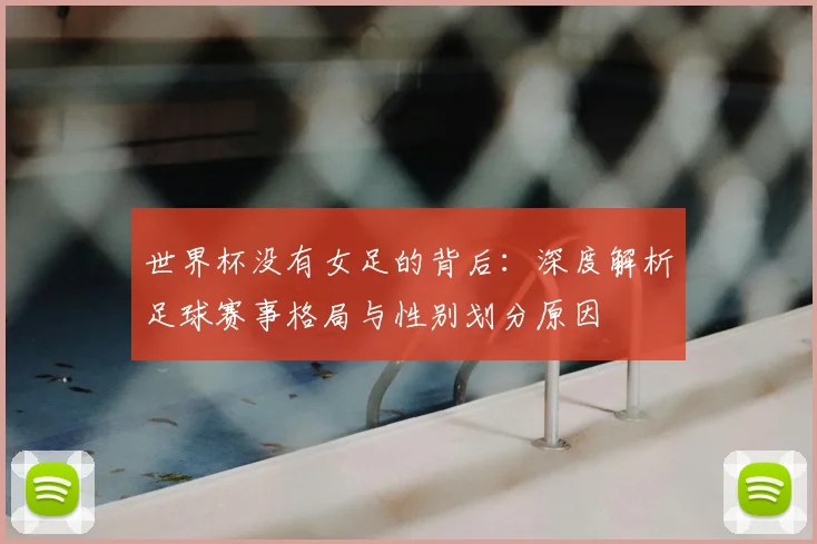 世界杯没有女足的背后：深度解析足球赛事格局与性别划分原因