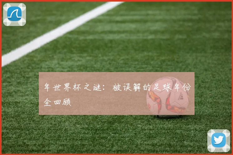 年世界杯之谜:被误解的足球年份全回顾