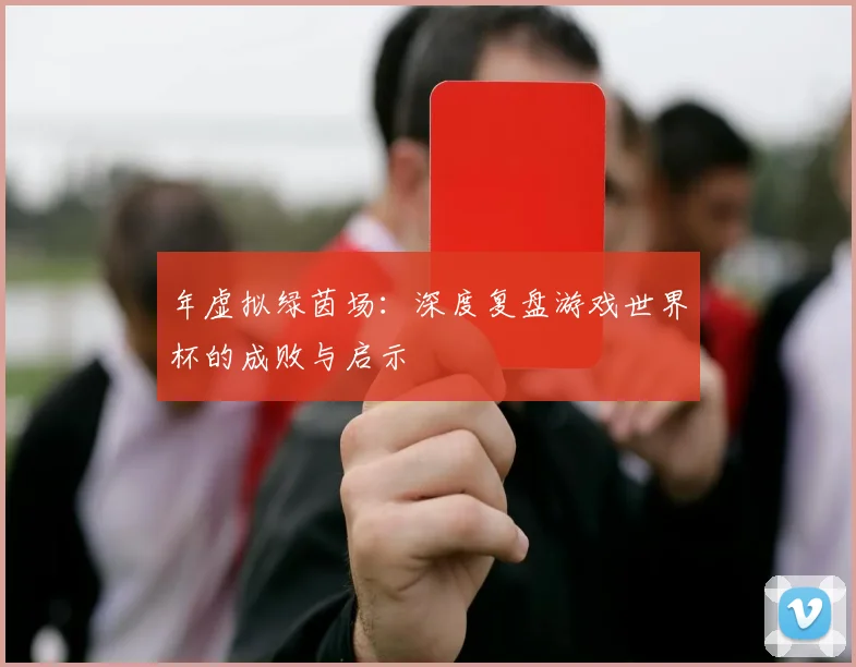 年虚拟绿茵场:深度复盘游戏世界杯的成败与启示