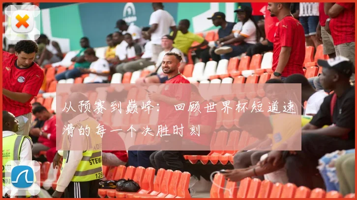 从预赛到巅峰：回顾世界杯短道速滑的每一个决胜时刻