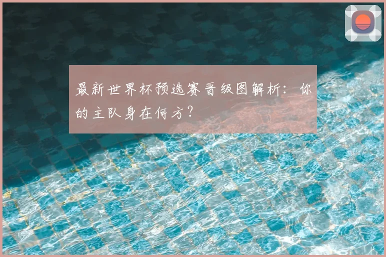 最新世界杯预选赛晋级图解析：你的主队身在何方？