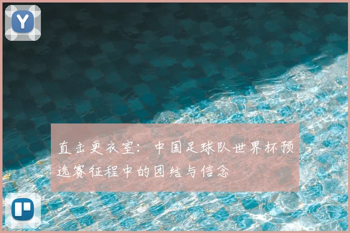 直击更衣室：中国足球队世界杯预选赛征程中的团结与信念