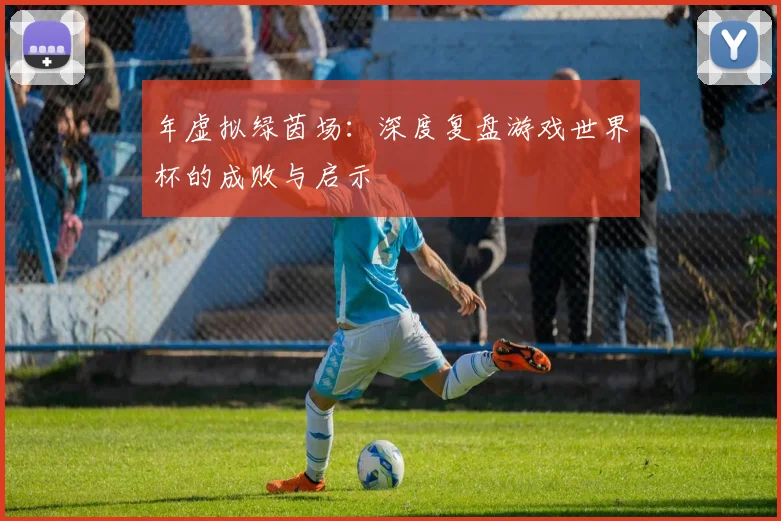 年虚拟绿茵场:深度复盘游戏世界杯的成败与启示