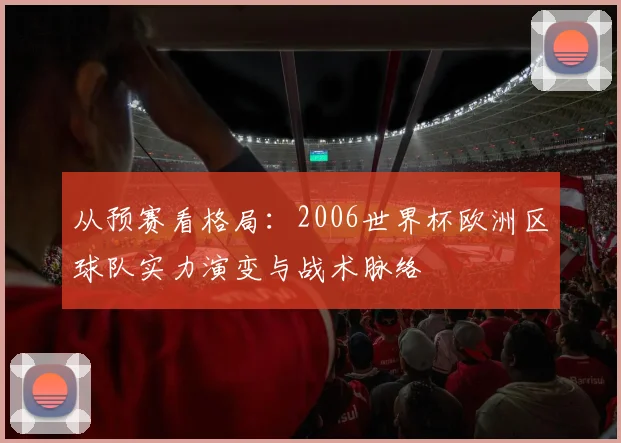 从预赛看格局：2006世界杯欧洲区球队实力演变与战术脉络