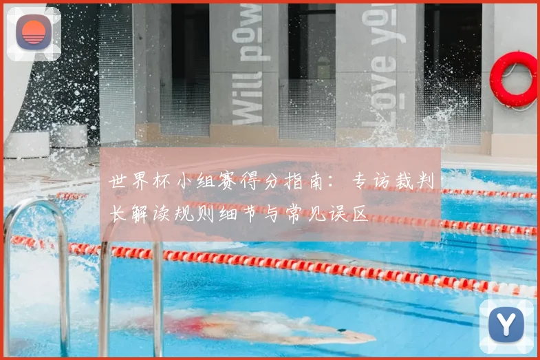 世界杯小组赛得分指南:专访裁判长解读规则细节与常见误区