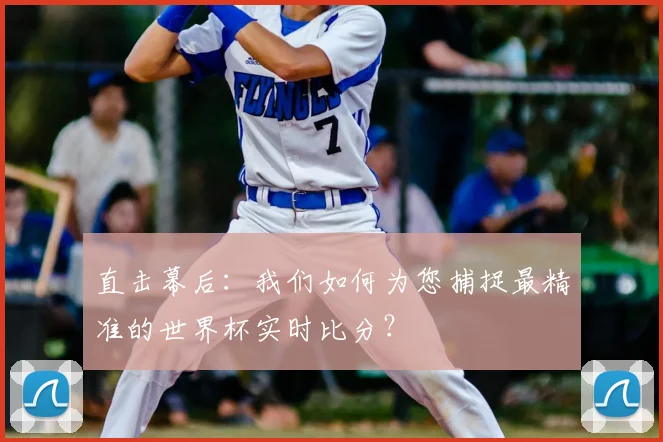 直击幕后：我们如何为您捕捉最精准的世界杯实时比分？