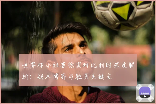 世界杯小组赛德国对比利时深度解析：战术博弈与胜负关键点
