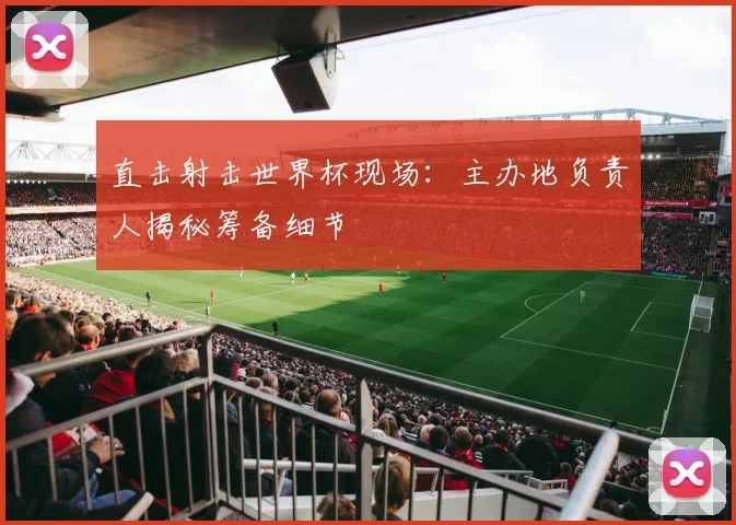 直击射击世界杯现场：主办地负责人揭秘筹备细节