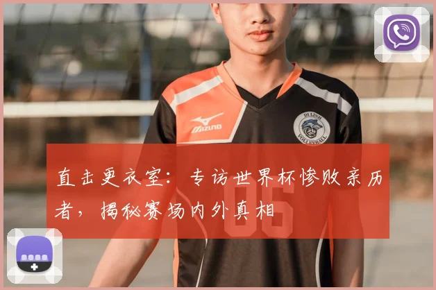 直击更衣室：专访世界杯惨败亲历者，揭秘赛场内外真相