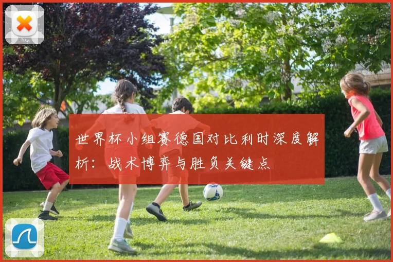 世界杯小组赛德国对比利时深度解析：战术博弈与胜负关键点