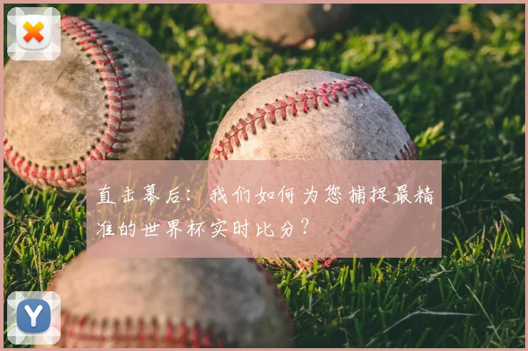直击幕后：我们如何为您捕捉最精准的世界杯实时比分？