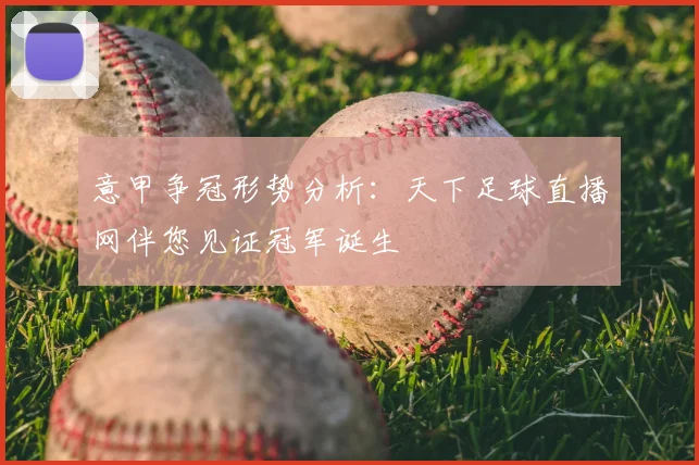 意甲争冠形势分析：天下足球直播网伴您见证冠军诞生