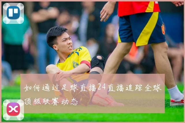如何通过足球直播24直播追踪全球顶级联赛动态