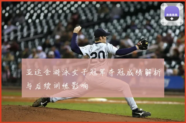 亚运会游泳女子冠军夺冠成绩解析与后续训练影响