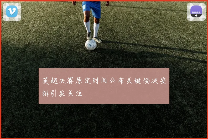 英超决赛原定时间公布关键场次安排引发关注