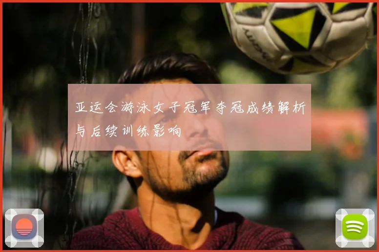 亚运会游泳女子冠军夺冠成绩解析与后续训练影响