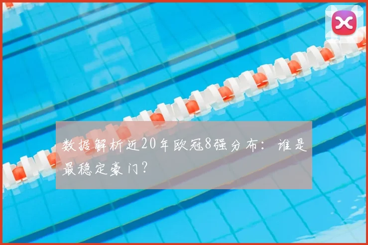 数据解析近20年欧冠8强分布：谁是最稳定豪门？