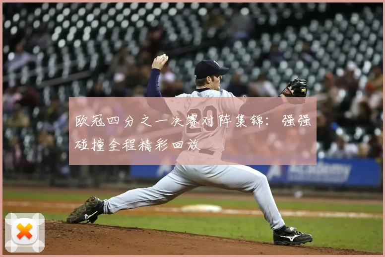 欧冠四分之一决赛对阵集锦：强强碰撞全程精彩回放