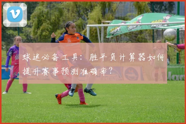 球迷必备工具：胜平负计算器如何提升赛事预测准确率？