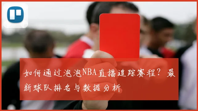 如何通过泡泡NBA直播追踪赛程？最新球队排名与数据分析