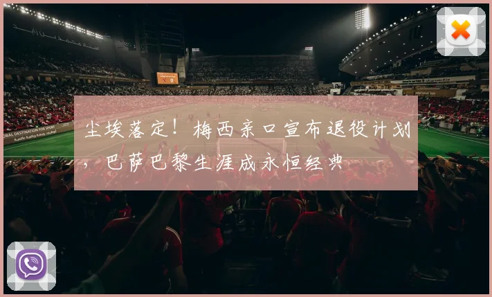 尘埃落定！梅西亲口宣布退役计划，巴萨巴黎生涯成永恒经典