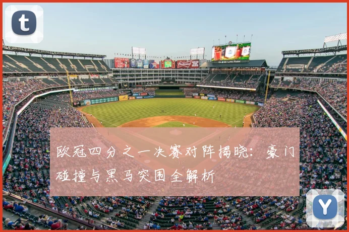 欧冠四分之一决赛对阵揭晓：豪门碰撞与黑马突围全解析