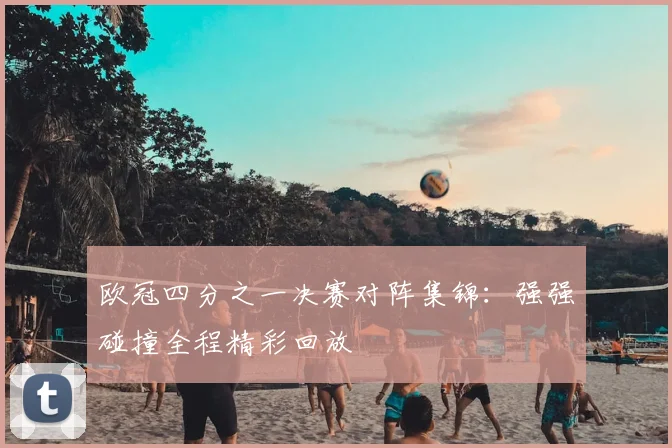 欧冠四分之一决赛对阵集锦：强强碰撞全程精彩回放