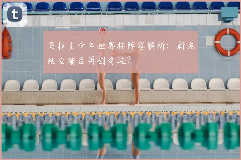 乌拉圭今年世界杯阵容解析：新老结合能否再创奇迹？