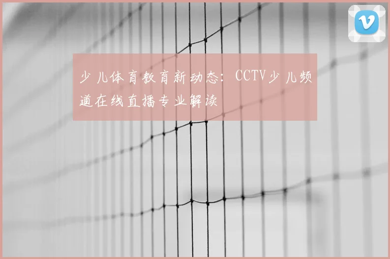 少儿体育教育新动态：CCTV少儿频道在线直播专业解读