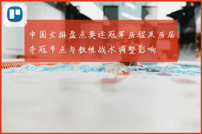 中国女排盘点奥运冠军历程及历届夺冠节点与教练战术调整影响