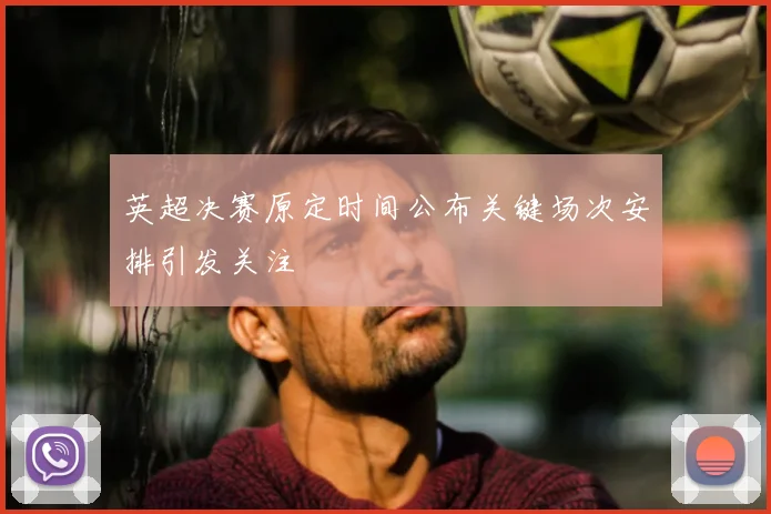 英超决赛原定时间公布关键场次安排引发关注