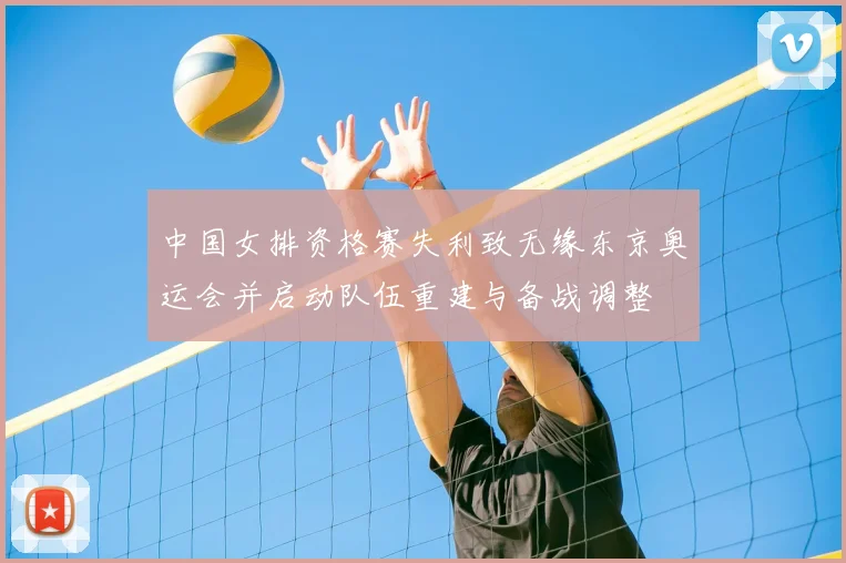 中国女排资格赛失利致无缘东京奥运会并启动队伍重建与备战调整