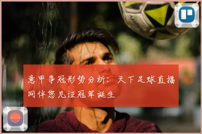 意甲争冠形势分析：天下足球直播网伴您见证冠军诞生