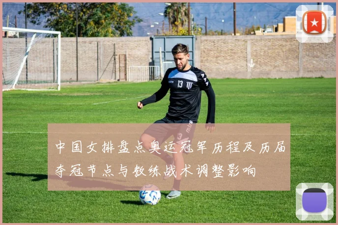 中国女排盘点奥运冠军历程及历届夺冠节点与教练战术调整影响