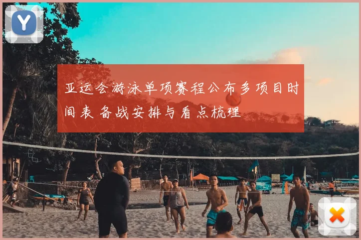 亚运会游泳单项赛程公布多项目时间表 备战安排与看点梳理